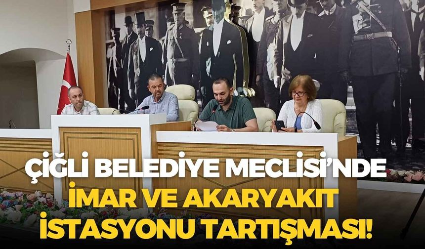 Çiğli Belediye Meclisi’nde imar ve akaryakıt istasyonu tartışması!