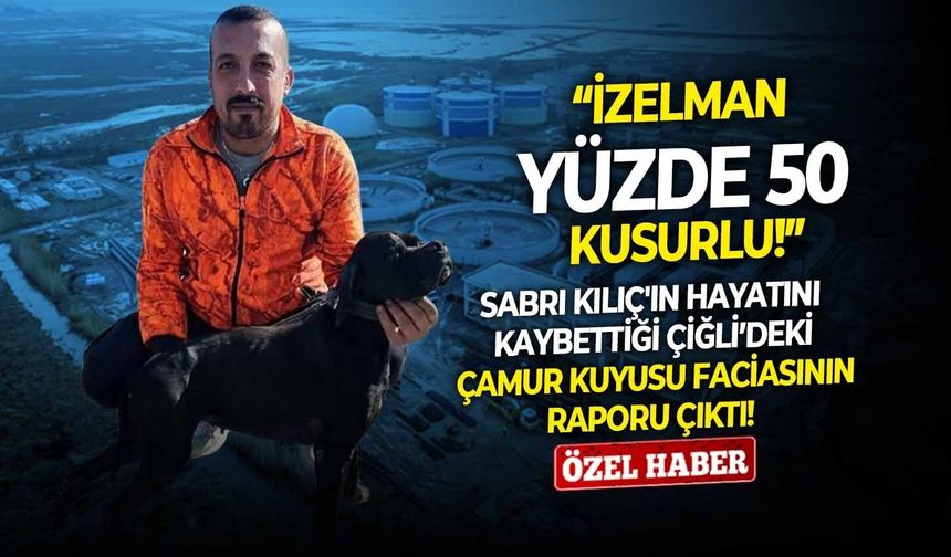 Sabri Kılıç'ın hayatını kaybettiği Çiğli’deki çamur kuyusu faciasının raporu çıktı! “İZELMAN yüzde 50 kusurlu!”