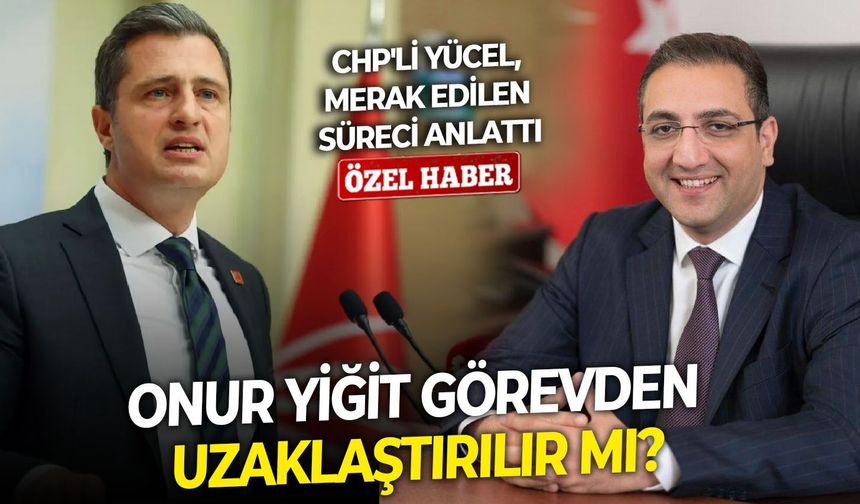 Onur Yiğit görevden uzaklaştırılır mı? CHP'li Yücel, merak edilen süreci anlattı