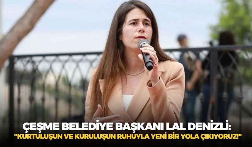 Çeşme Belediye Başkanı Lal Denizli: "Kurtuluşun ve kuruluşun ruhuyla yeni bir yola çıkıyoruz!"