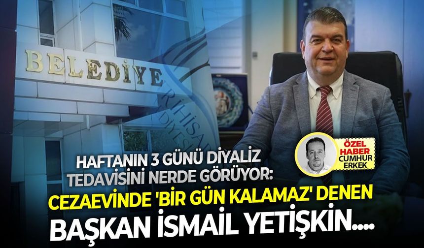 Haftanın 3 günü diyaliz tedavisi nerede görüyor: Cezaevinde 'bir gün kalamaz' denen başkan İsmail Yetişkin....