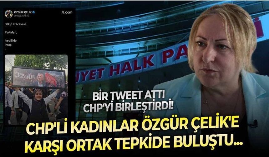 Bir tweet attı, parti içi rekabeti rafa kaldırdı! CHP'nin kadınları Özgür Çelik'e karşı birleşti