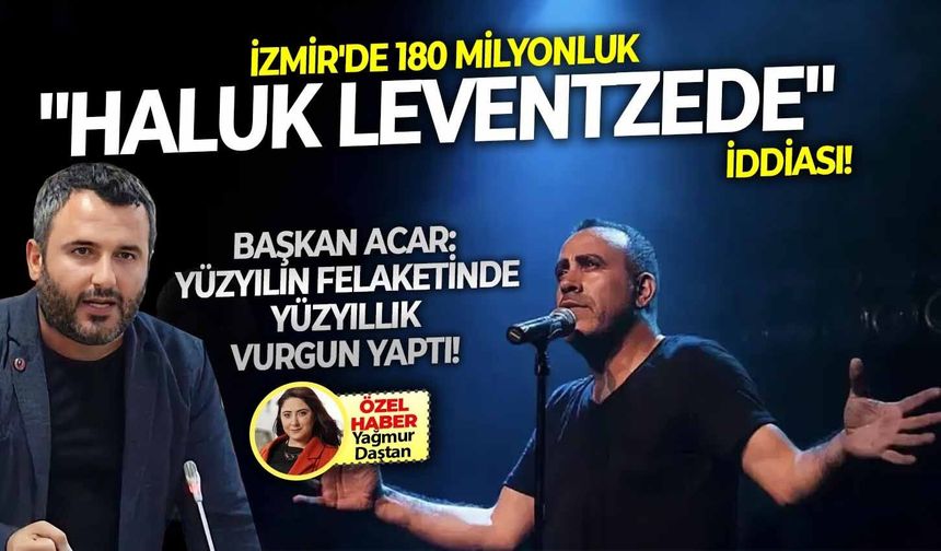 İzmir'de 180 milyonluk "Haluk Leventzede" iddiası! Başkan Acar: Yüzyılın felaketinde yüzyıllık vurgun yaptı!