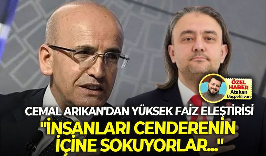 Cemal Arıkan’dan, Bakan Şimşek’in yüksek faiz politikasına eleştiri yağmuru: “İnsanları cenderenin içine sokuyorlar...”