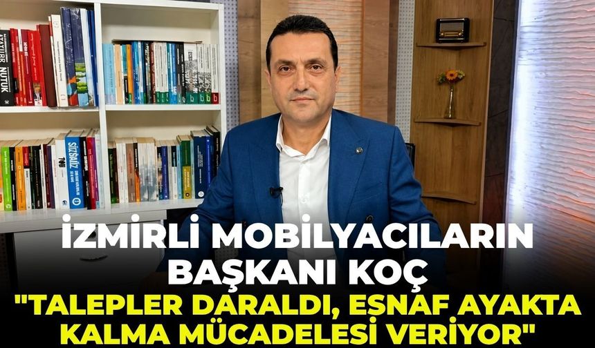 İzmirli mobilyacıların başkanı Koç’tan karamsar tablo: “Talepler daraldı, esnaf ayakta kalma mücadelesi veriyor!”