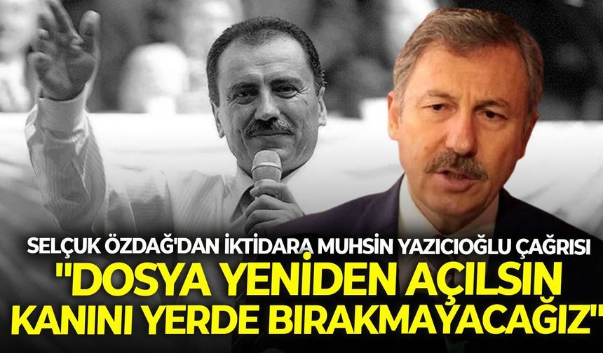 Selçuk Özdağ'dan iktidara Muhsin Yazıcıoğlu çağrısı: "Dosya yeniden açılsın, kanını yerde bırakmayacağız"