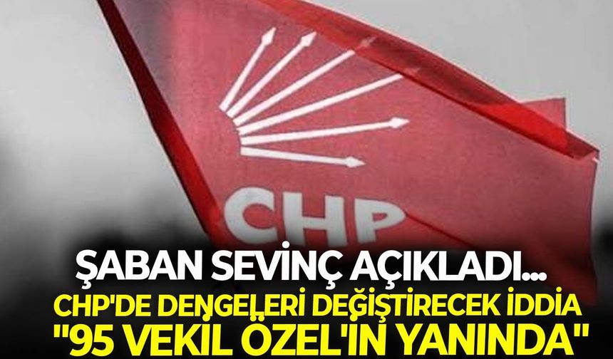 Şaban Sevinç açıkladı... CHP'de dengeleri değiştirecek iddia: "95 vekil Özel'in yanında"