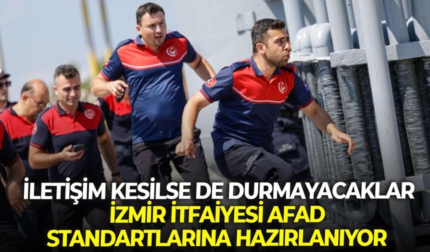 İletişim kesilse de durmayacaklar: İzmir İtfaiyesi AFAD standartlarına hazırlanıyor