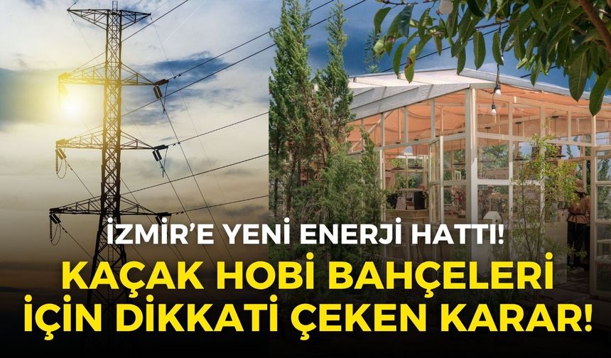 İzmir'de yeni enerji hattı kuruluyor: Kaçak hobi bahçeleri için dikkati çeken karar!