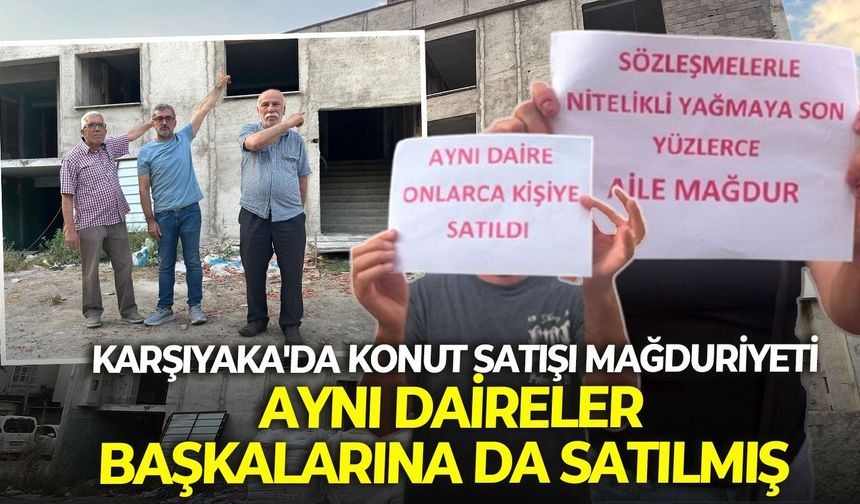 İzmir Karşıyaka'da konut satışı mağduriyeti: Aynı daireler başkalarına da satılmış