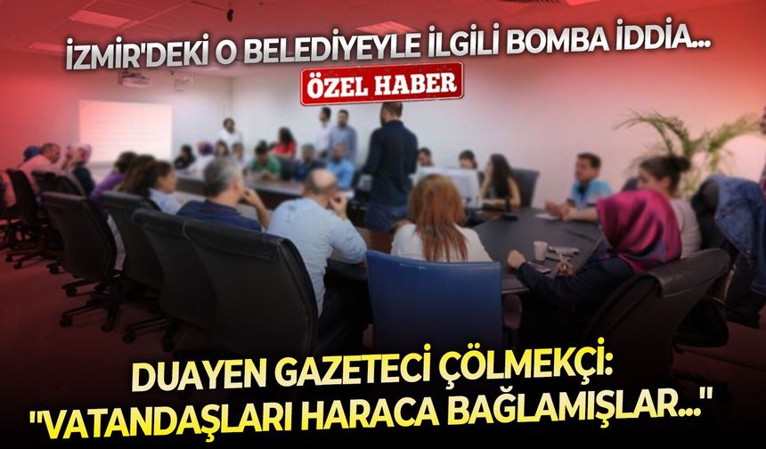 İzmir'deki o belediyeyle ilgili bomba iddia... Duayen gazeteci Çölmekçi: ''Vatandaşları haraca bağlamışlar...''