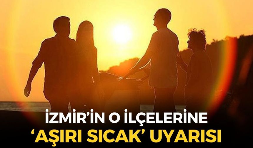 İzmir'in o ilçelerine 'aşırı sıcak' uyarısı! Termometreler 40 dereceye...