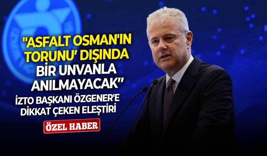 İZTO Başkanı Özgener'e dikkat çeken eleştiri: "Asfalt Osman'ın torunu’ dışında bir unvanla anılmayacak’’