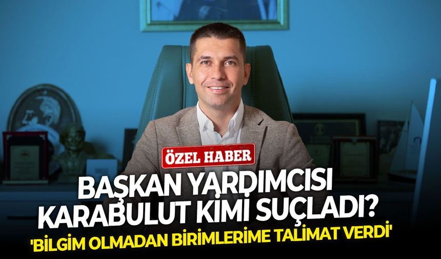 'Bilgim olmadan birimlerime talimat verdi': Başkan yardımcısı Karabulut kimi suçladı?