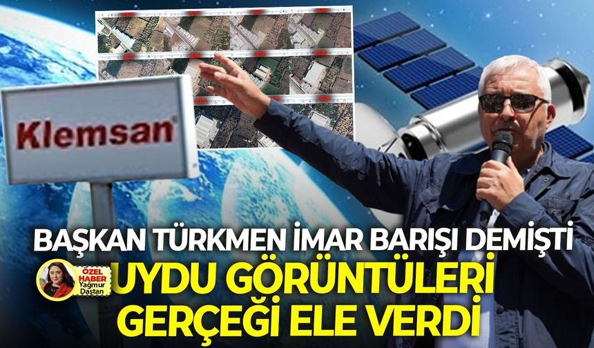 Klemsan’ın ruhsatıyla ilgili Başkan Türkmen “imar barışı” demişti! Uydu kayıtları gerçeği ele verdi!