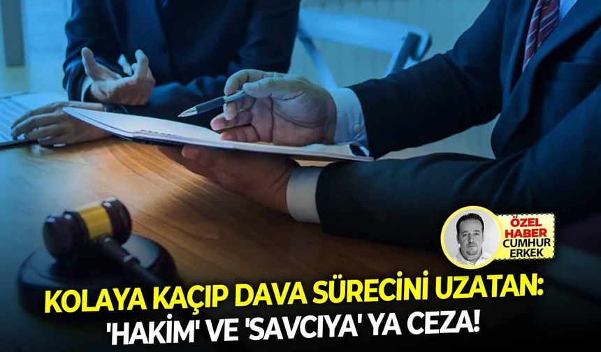 Kolaya kaçıp dava sürecini uzatan: 'Hakim' ve 'savcıya' ya ceza!