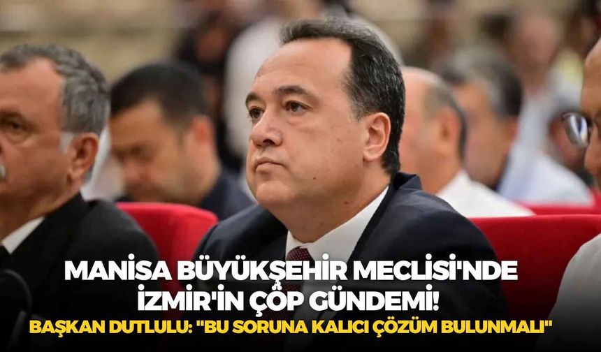 Manisa Büyükşehir Meclisi'nde İzmir'in çöp gündemi! Başkan Dutlulu: "Bu soruna kalıcı çözüm bulunmalı"