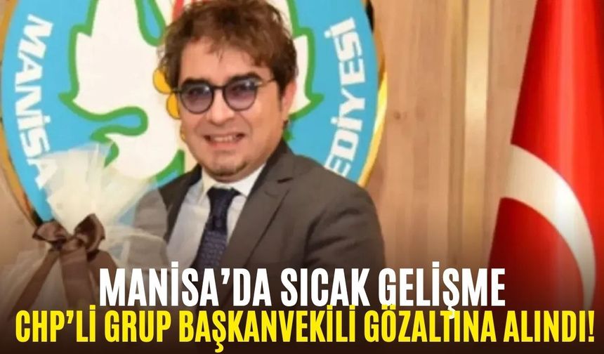 Manisa’da sıcak gelişme: CHP’li Grup Başkanvekili gözaltına alındı!