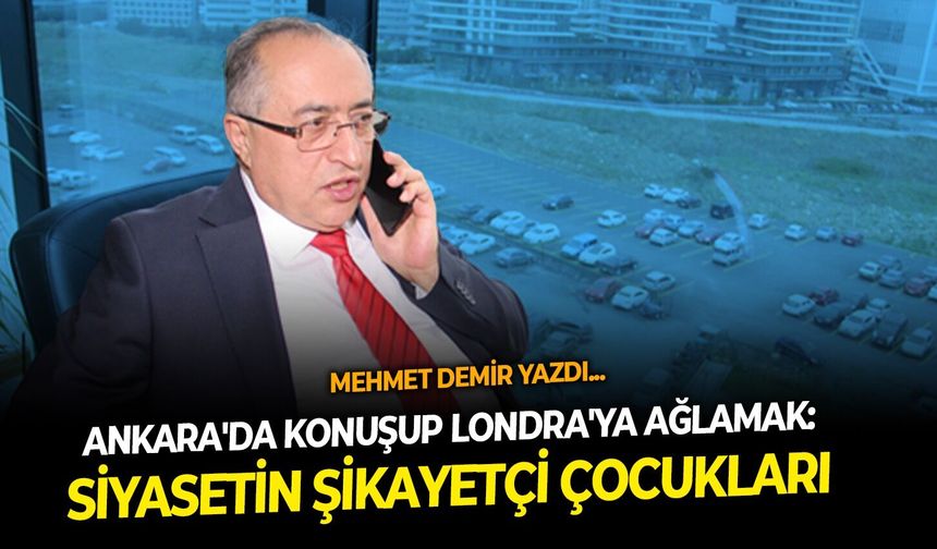 ANKARA'DA KONUŞUP LONDRA'YA AĞLAMAK: SİYASETİN ŞİKAYETÇİ ÇOCUKLARI