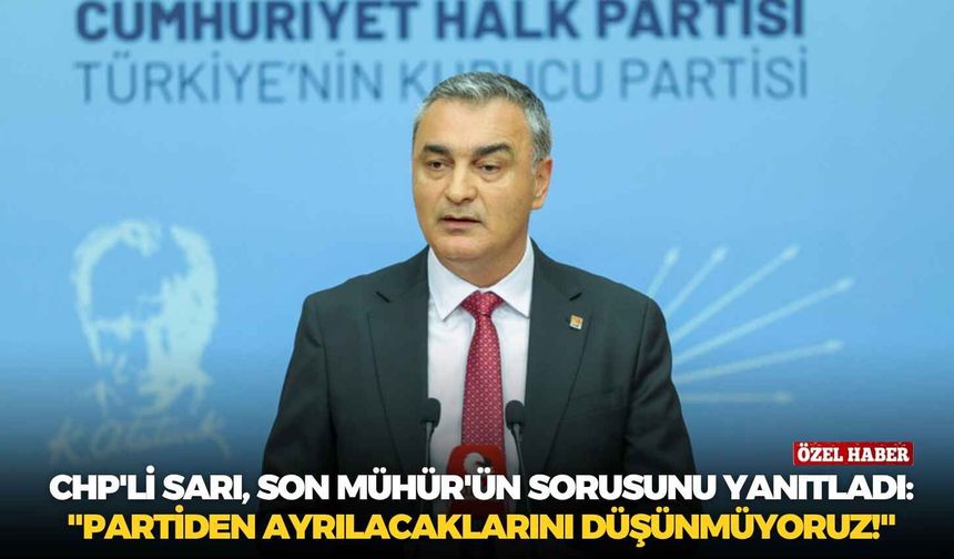 CHP'li Sarı, Son Mühür'ün sorusunu yanıtladı: "Partiden ayrılacaklarını düşünmüyoruz!"