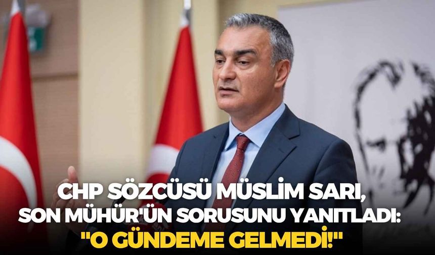 CHP Sözcüsü Müslim Sarı, Son Mühür'ün sorusunu yanıtladı: "O gündeme gelmedi!"