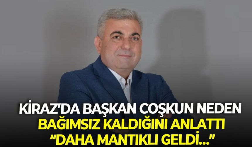 Kiraz’da Başkan Coşkun neden bağımsız kaldığını anlattı: Daha mantıklı geldi…