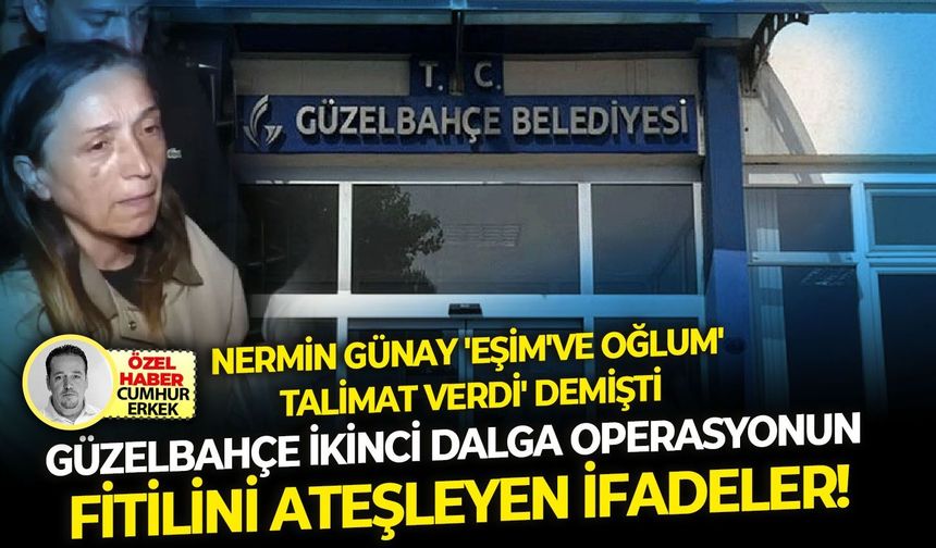 Nermin Günay 'eşim've oğlum' talimat verdi' demişti: Güzelbahçe İkinci dalga operasyonun fitilini ateşleyen ifadeler!