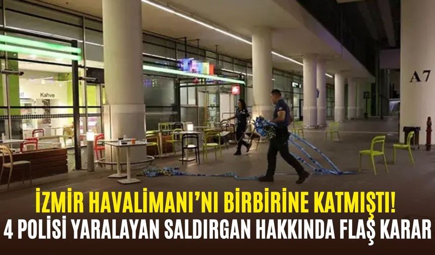 İzmir Havalimanı’nı birbirine katmıştı! 4 polisi yaralayan saldırgan hakkında flaş karar