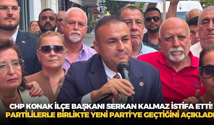 CHP Konak İlçe Başkanı Serkan Kalmaz istifa etti! Partililerle birlikte Yeni Parti'ye geçtiğini açıkladı