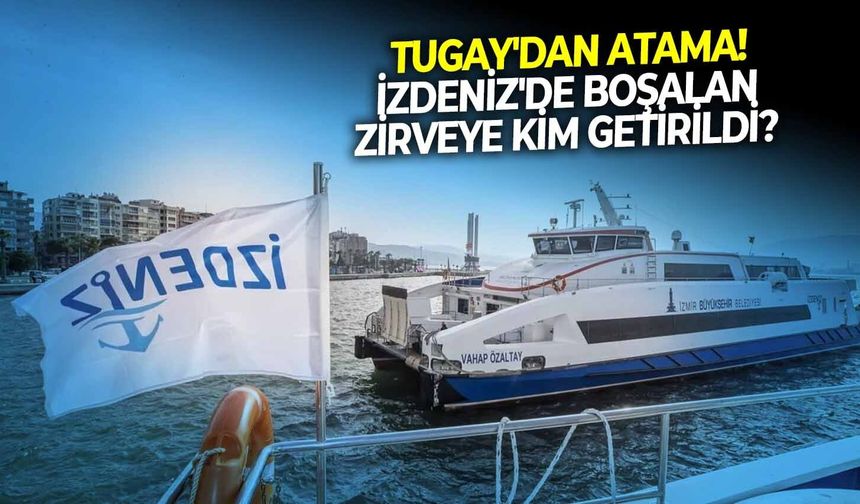 Tugay'dan atama! İZDENİZ'de boşalan zirveye kim getirildi?