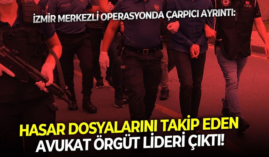 İzmir merkezli operasyonda çarpıcı ayrıntı: Hasar dosyalarını takip eden avukat örgüt lideri çıktı!