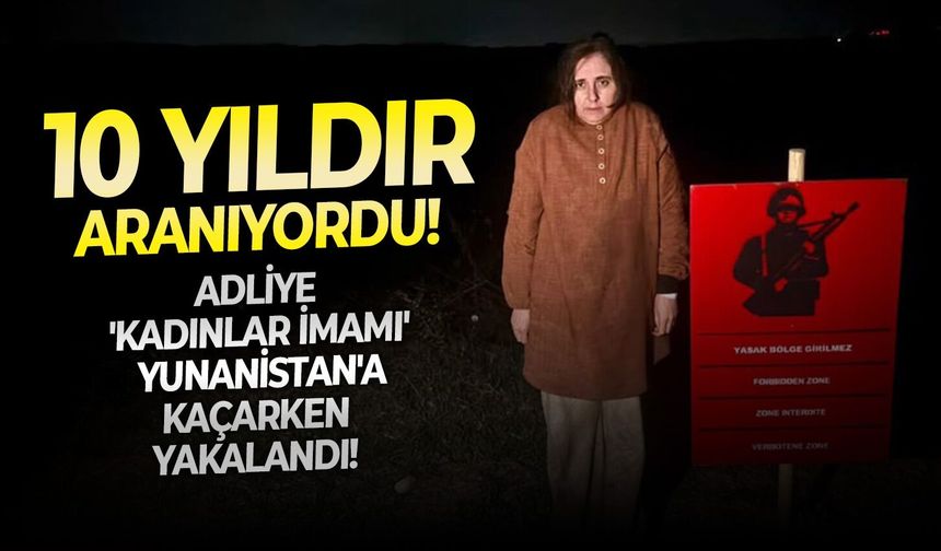 10 Yıldır aranıyordu: Adliye 'kadınlar imamı' Yunanistan'a kaçarken yakalandı!