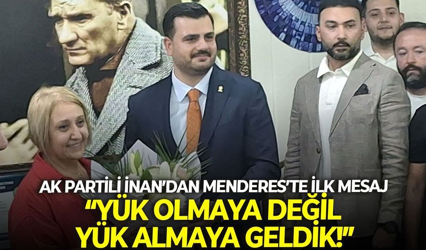 AK Partili İnan’dan Menderes’te ilk mesaj: Yük olmaya değil yük almaya geldik!