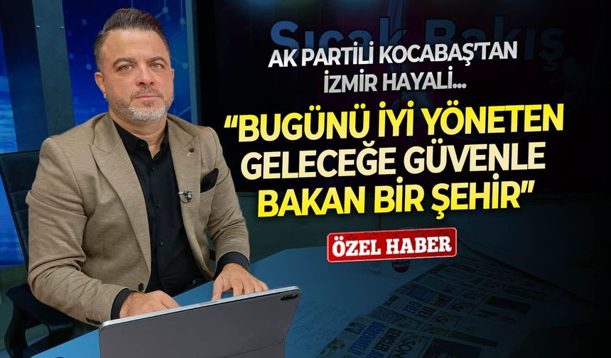 AK Partili Kocabaş’tan İzmir hayali: “Bugünü iyi yöneten, geleceğe güvenle bakan bir şehir”