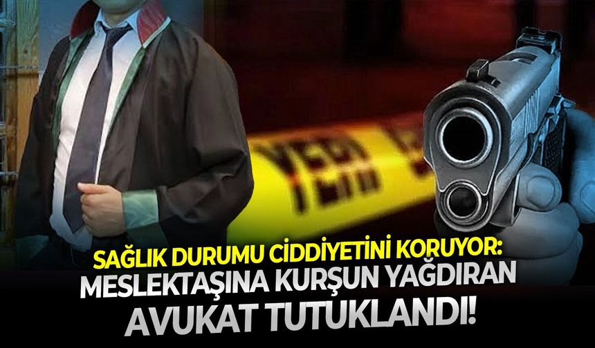 Sağlık durumu ciddiyetini koruyor: Meslektaşına kurşun yağdıran avukat tutuklandı!