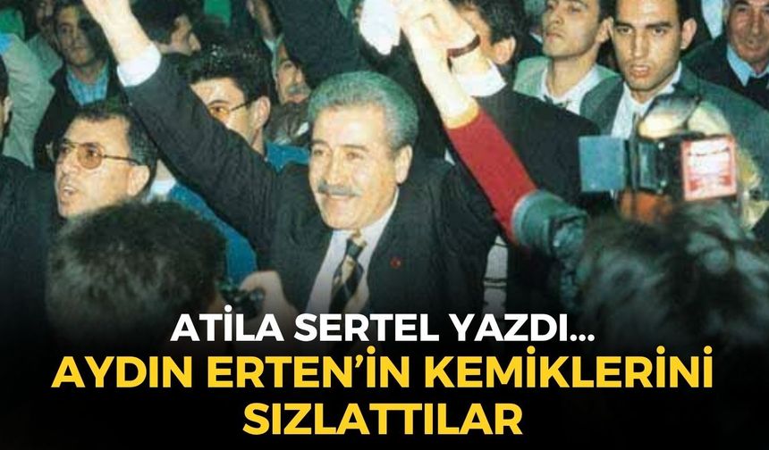 AYDIN ERTEN’İN KEMİKLERİNİ SIZLATTILAR