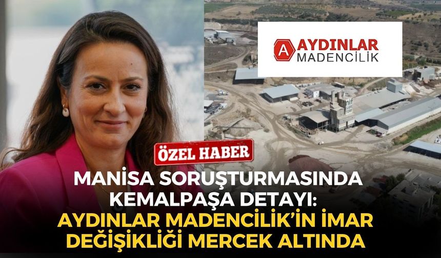 Manisa soruşturmasında Kemalpaşa detayı: Aydınlar Madencilik’in imar değişikliği mercek altında