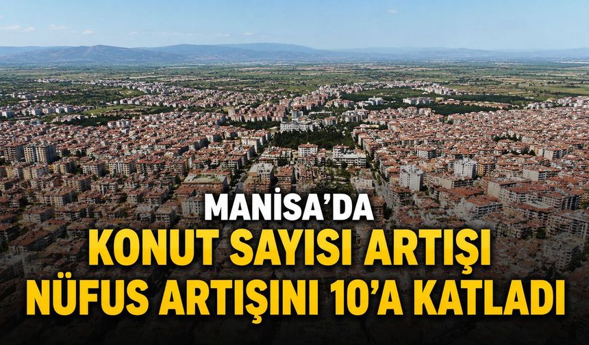 Manisa’da konut sayısı artışı nüfus artışını 10’a katladı