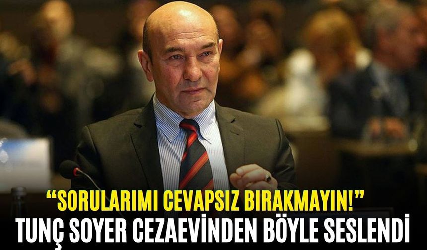 Tunç Soyer cezaevinden böyle seslendi: “Sorularımı cevapsız bırakmayın!”