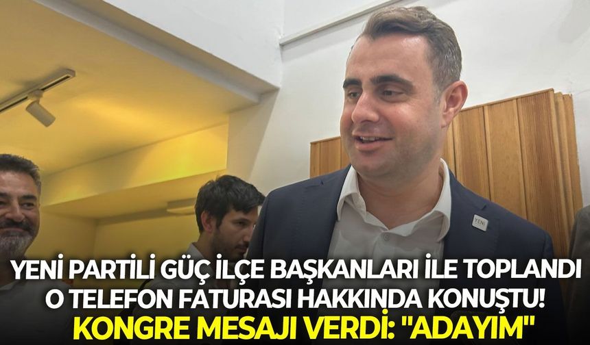 YENİ Partili Güç ilçe başkanları ile toplandı, o telefon faturası hakkında konuştu!   Kongre mesajı verdi: "Adayım"