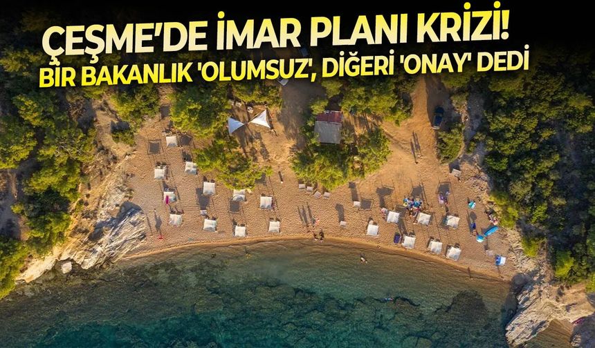 Çeşme’de imar planı krizi!  Bir Bakanlık 'olumsuz', diğeri 'onay' dedi