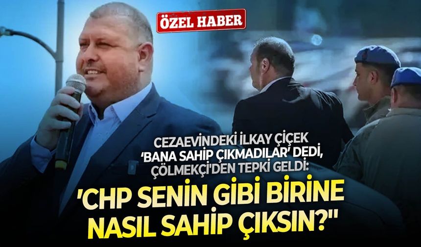 Cezaevindeki İlkay Çiçek ‘Bana sahip çıkmadılar’ dedi, Çölmekçi'den tepki geldi: ‘’CHP senin gibi birine nasıl sahip çıksın?''