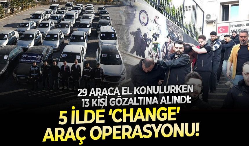 29 Araca el konulurken 13 kişi gözaltına alındı: 5 ilde ‘change’ araç operasyonu!