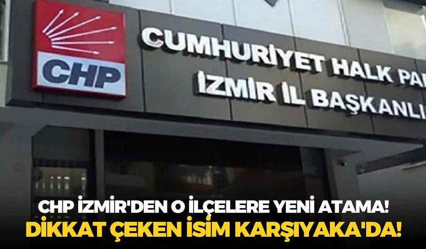 CHP İzmir'de o ilçelere yeni atama! Dikkat çeken isim Karşıyaka'da