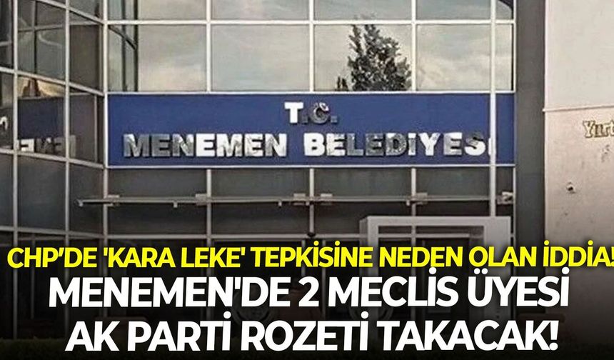 CHP’de 'kara leke' tepkisine neden olan iddia! Menemen'de 2 meclis üyesi AK Parti rozeti takacak!