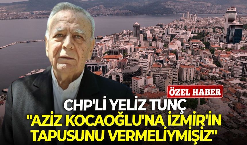 CHP'li Tunç: "Aziz Kocaoğlu'na İzmir'in tapusunu vermeliymişiz"
