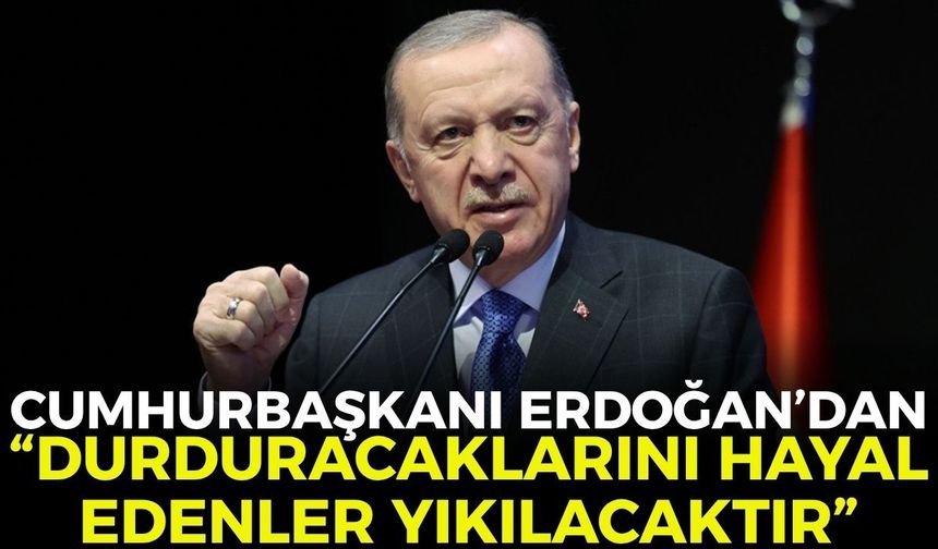 Cumhurbaşkanı Erdoğan'dan net mesaj: "Durduracaklarını hayal edenler yıkılacaktır!"