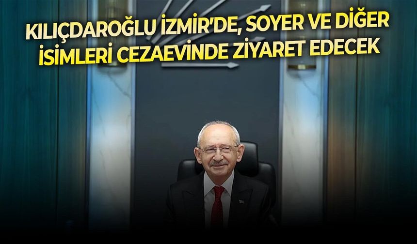 Kılıçdaroğlu İzmir’de, Soyer ve diğer isimleri cezaevinde ziyaret edecek