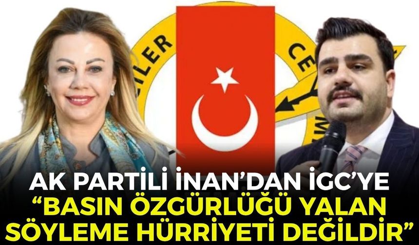 AK Partili İnan’dan İGC'ye: "Basın özgürlüğü yalan söyleme hürriyeti değildir!"