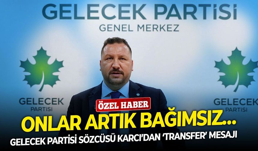 Gelecek Partisi Sözcüsü Karcı’dan ‘transfer’ mesajı: Onlar artık bağımsız…